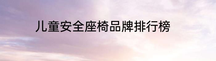 儿童安全座椅品牌排行榜