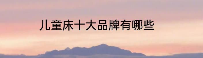 儿童床十大品牌有哪些