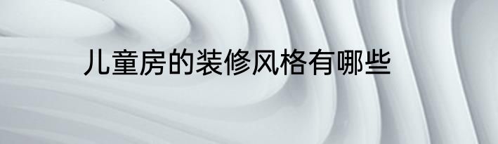 儿童房的装修风格有哪些