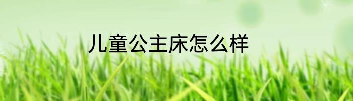 儿童公主床怎么样