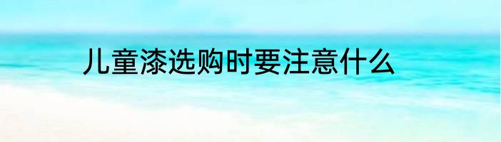 儿童漆选购时要注意什么