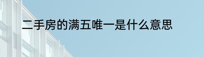 二手房的满五唯一是什么意思