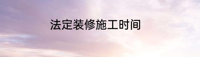 法定装修施工时间