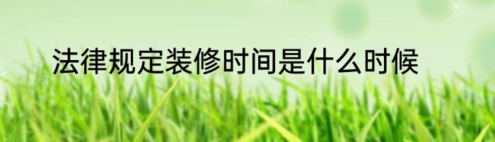 法律规定装修时间是什么时候
