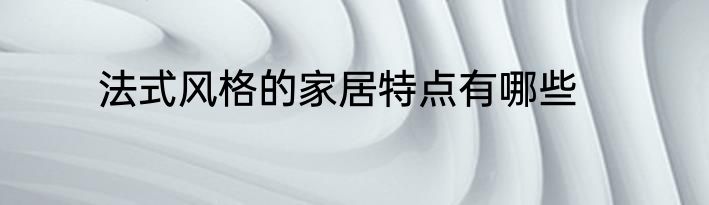 法式风格的家居特点有哪些