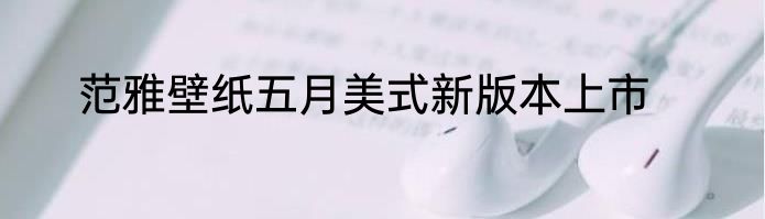 范雅壁纸五月美式新版本上市