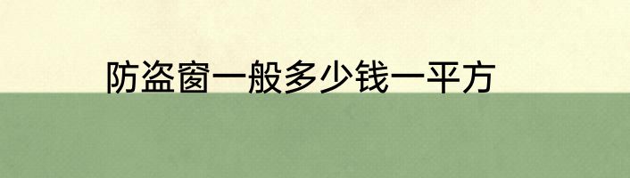 防盗窗一般多少钱一平方