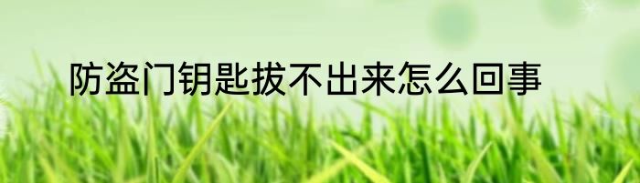 防盗门钥匙拔不出来怎么回事