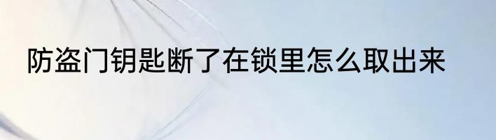 防盗门钥匙断了在锁里怎么取出来