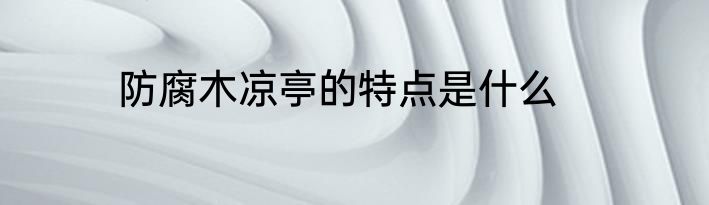 防腐木凉亭的特点是什么