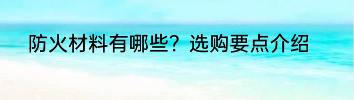 防火材料有哪些？选购要点介绍
