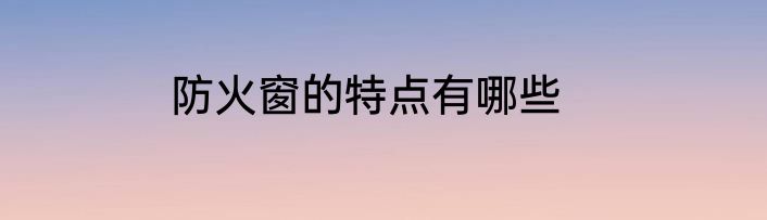 防火窗的特点有哪些