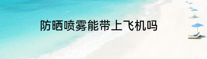 防晒喷雾能带上飞机吗