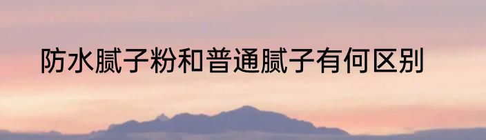 防水腻子粉和普通腻子有何区别