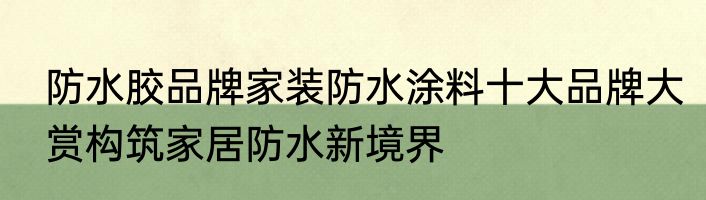 防水胶品牌家装防水涂料十大品牌大赏构筑家居防水新境界