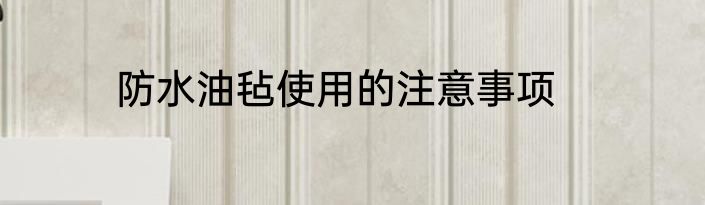 防水油毡使用的注意事项