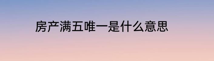 房产满五唯一是什么意思