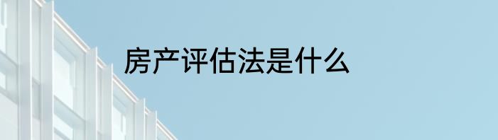 房产评估法是什么