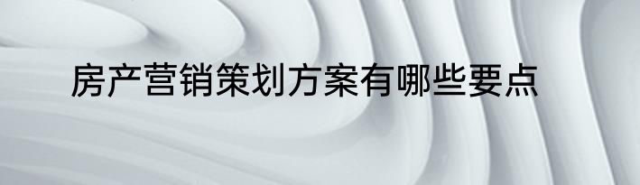房产营销策划方案有哪些要点