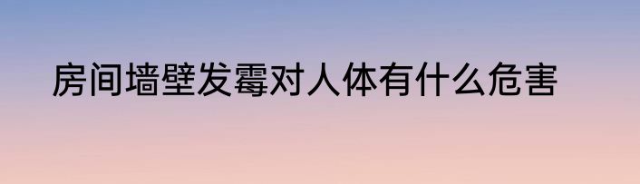 房间墙壁发霉对人体有什么危害