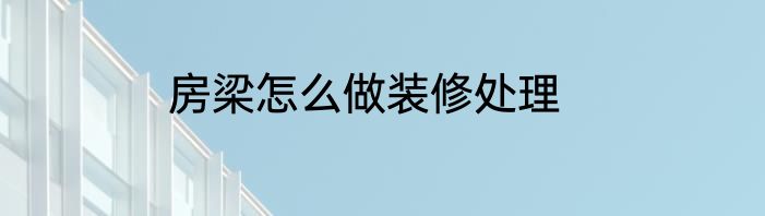 房梁怎么做装修处理