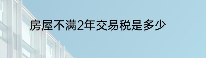房屋不满2年交易税是多少