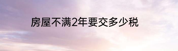 房屋不满2年要交多少税