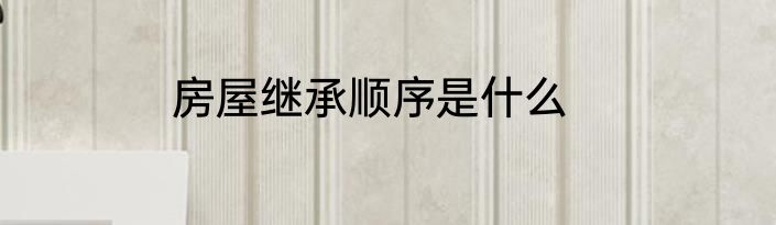 房屋继承顺序是什么