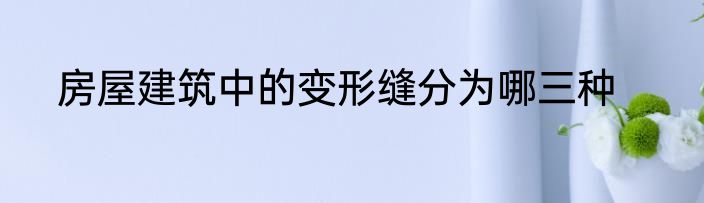 房屋建筑中的变形缝分为哪三种