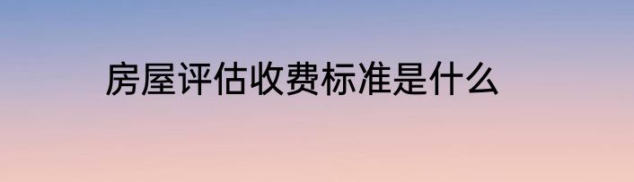 房屋评估收费标准是什么