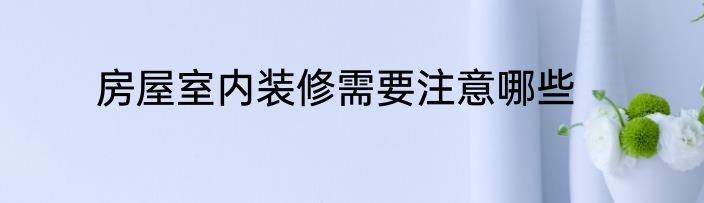 房屋室内装修需要注意哪些