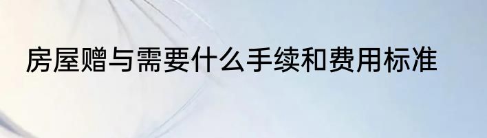 房屋赠与需要什么手续和费用标准