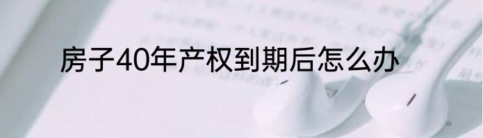 房子40年产权到期后怎么办