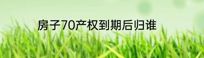 房子70产权到期后归谁