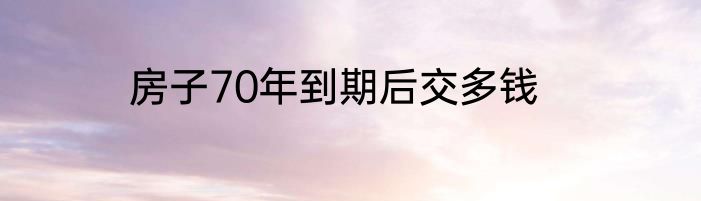房子70年到期后交多钱