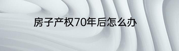 房子产权70年后怎么办