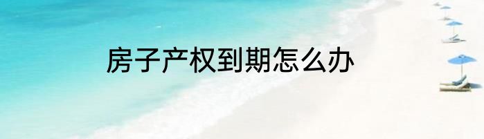 房子产权到期怎么办