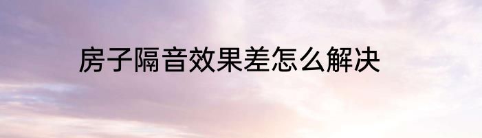 房子隔音效果差怎么解决