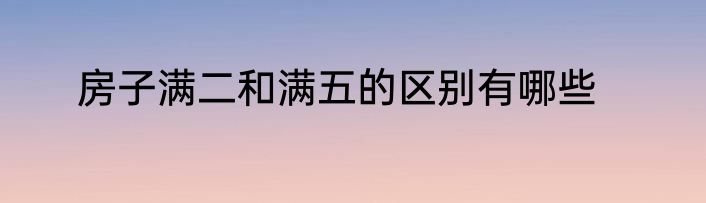房子满二和满五的区别有哪些