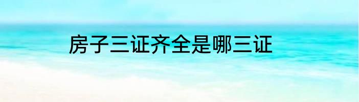 房子三证齐全是哪三证