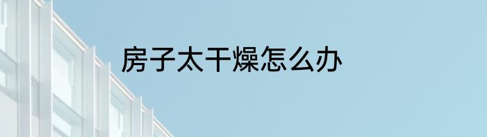房子太干燥怎么办