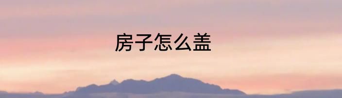 房子怎么盖