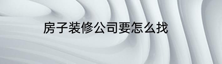 房子装修公司要怎么找