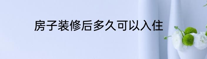 房子装修后多久可以入住