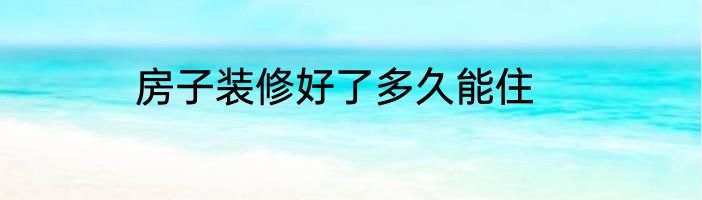 房子装修好了多久能住
