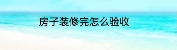 房子装修完怎么验收