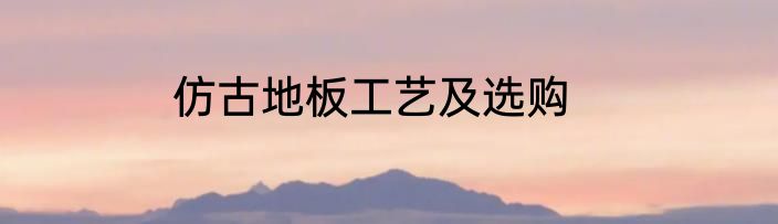仿古地板工艺及选购