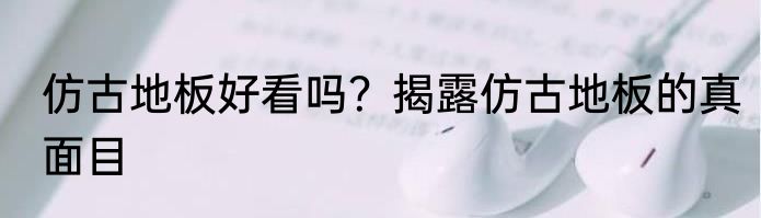 仿古地板好看吗？揭露仿古地板的真面目