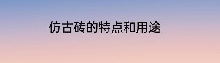 仿古砖的特点和用途