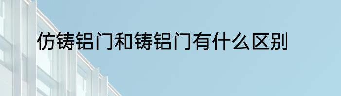 仿铸铝门和铸铝门有什么区别